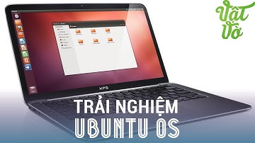 [Review dạo] Trải nghiệm hệ điều hành Ubuntu - mới lạ, độc đáo