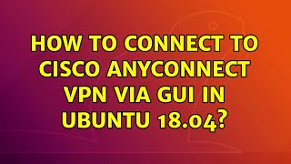 Ubuntu: How to connect to Cisco AnyConnect VPN via GUI in Ubuntu 18.04?