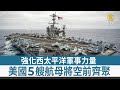 強化西太平洋軍事力量 美國5艘航母將空前齊聚