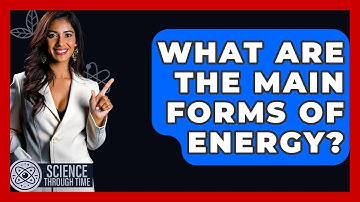 What Are The Main Forms Of Energy? - Science Through Time