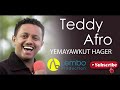 Teddy afro yemayawkut hager