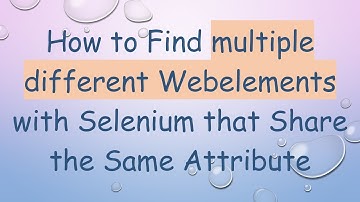 How to Find multiple different Webelements with Selenium that Share the Same Attribute