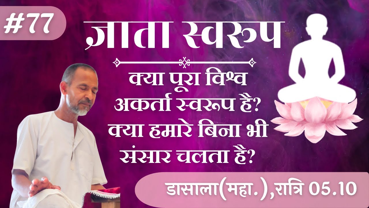 #77. क्या पूरा विश्व अकर्ता स्वरूप है? क्या हमारे बिना भी संसार चलता है?| डासाला(महा.),रात्रि 05.10 