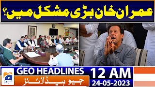 Geo News Headlines 12 AM | PTI - Imran Khan is in big trouble | 24th May 2023