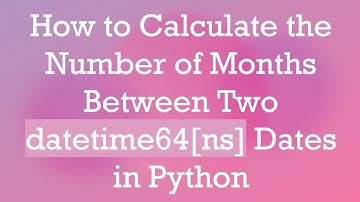 How to Calculate the Number of Months Between Two datetime64[ns] Dates in Python