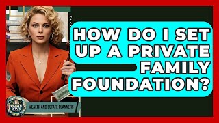 How Do I Set Up A Private Family Foundation? - Wealth and Estate Planners