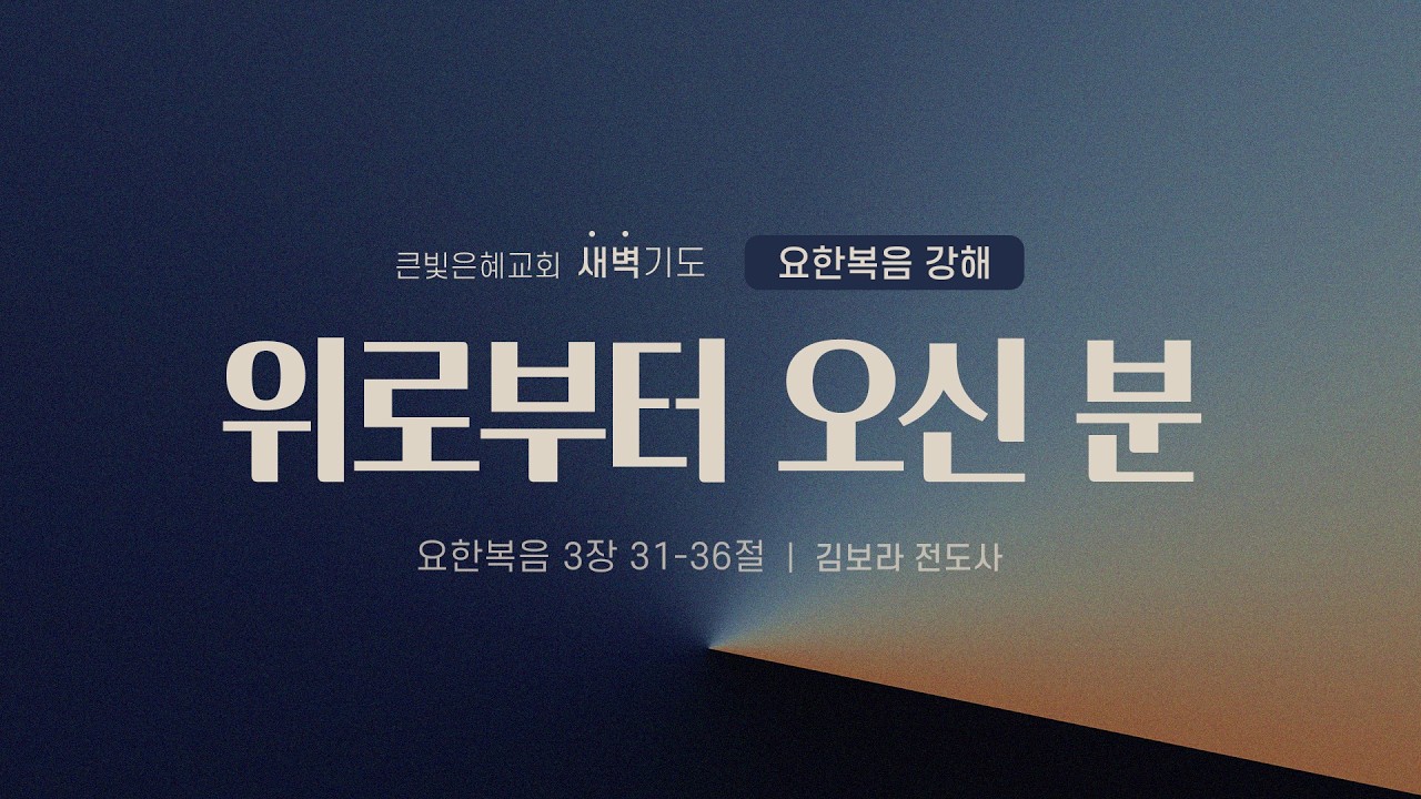 [새벽기도회] 26년 3월 2일 | 요한복음 강해 | 요한복음 3:31-36 | 위로부터 오신 분 | 김보라 전도사 | 큰빛은혜교회