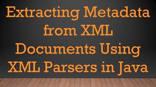 Extracting Metadata from XML Documents Using XML Parsers in Java