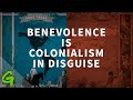 Benevolence is colonialism in disguise