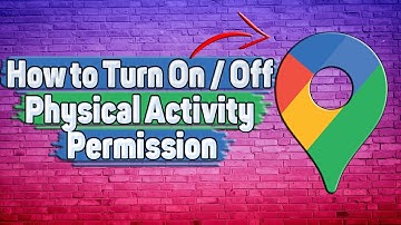 How to Turn On / Off Physical Activity Permission in Google Maps?