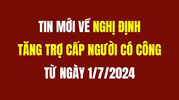 Tin Mới Về Nghị Định Tăng Trợ Cấp Người Có Công Từ Ngày 1/7/2024