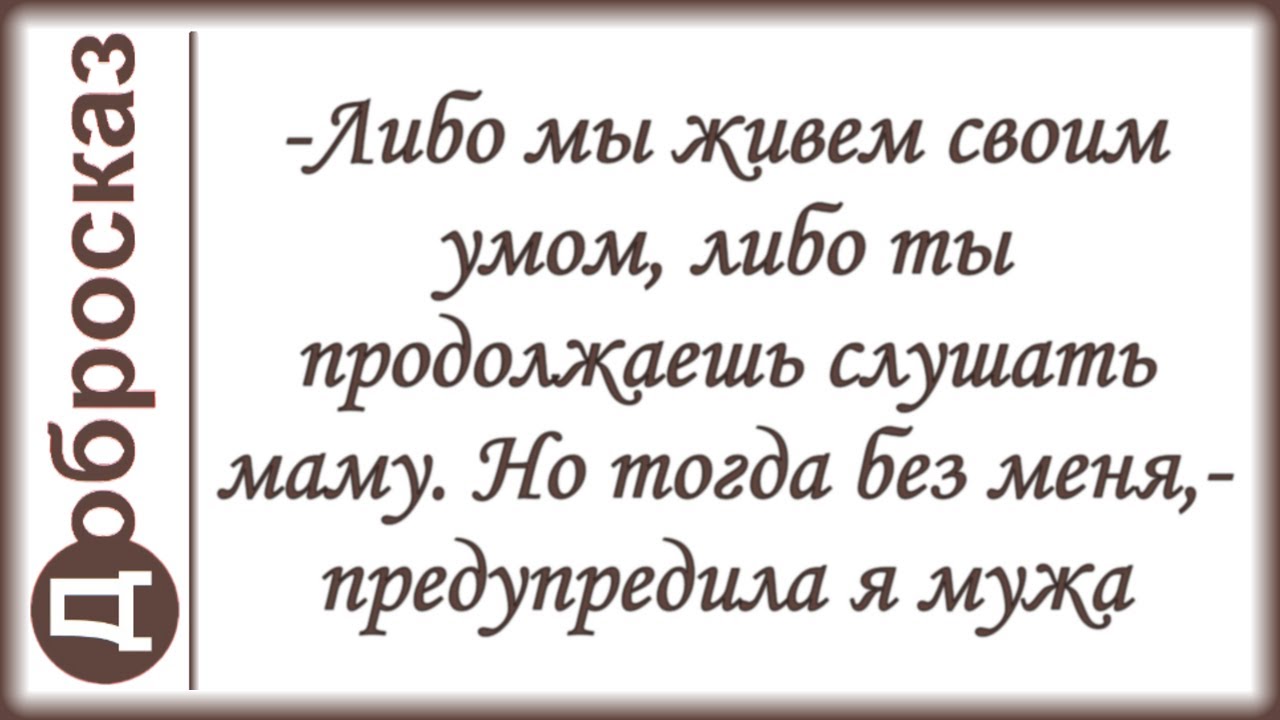 -Либо мы живем своим умом, либо ты продолжаешь слушать маму. Но тогда без меня,- предупредила я мужа