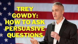 Trey Gowdy: How to Ask Persuasive Questions