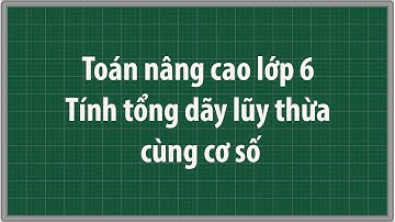 Toán nâng cao lớp 6 Tính tổng dãy lũy thừa cùng cơ số Rút gọn lũy thừa