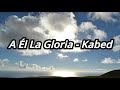A Él La Gloria - Kabed Letra/Video Lyrics