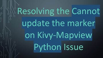 Resolving the Cannot update the marker on Kivy-Mapview Python Issue