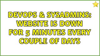DevOps & SysAdmins: Website is down for 5 minutes every couple of days