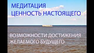 Медитация. Цени сегодня.Ценность настоящего. Возможности достижения желаемого будущего.