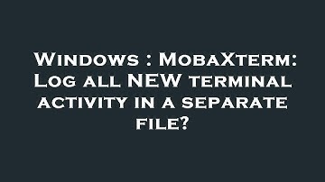 Windows : MobaXterm: Log all NEW terminal activity in a separate file?