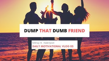 Dump Your Dumb Friends | ISHRAJ S. INDERJEET | DAILY MOTIVATIONAL VLOG 03 ✔️