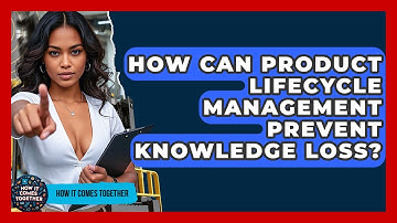 How Can Product Lifecycle Management Prevent Knowledge Loss? - How It Comes Together