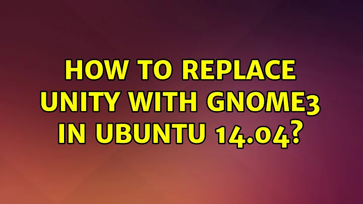 Ubuntu: How to replace Unity with Gnome3 in Ubuntu 14.04?