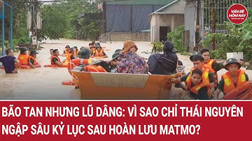 Bão tan nhưng lũ dâng: Vì sao chỉ Thái Nguyên ngập sâu kỷ lục sau hoàn lưu Matmo?