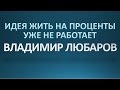 Идея жить на проценты уже не работает. Владимир Любаров