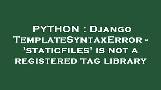 PYTHON : Django TemplateSyntaxError - 'staticfiles' is not a registered tag library