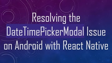 Resolving the DateTimePickerModal Issue on Android with React Native