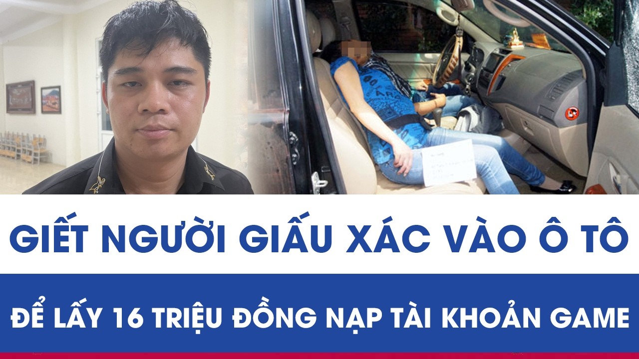 Hành trình phá án: Giết người giấu xác vào ô tô để lấy 16 triệu đồng nạp tài khoản game