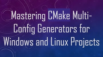 Mastering CMake Multi-Config Generators for Windows and Linux Projects