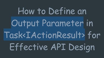 How to Define an Output Parameter in Task IActionResult  for Effective API Design