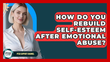 How Do You Rebuild Self-esteem After Emotional Abuse? - PTSD Support Channel