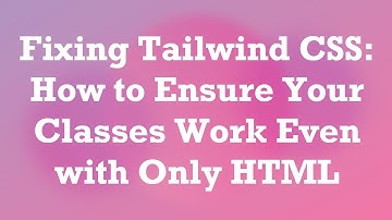 Fixing Tailwind CSS: How to Ensure Your Classes Work Even with Only HTML