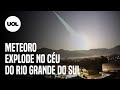 Meteoro explode no céu e faz noite virar dia no RS e SC; veja