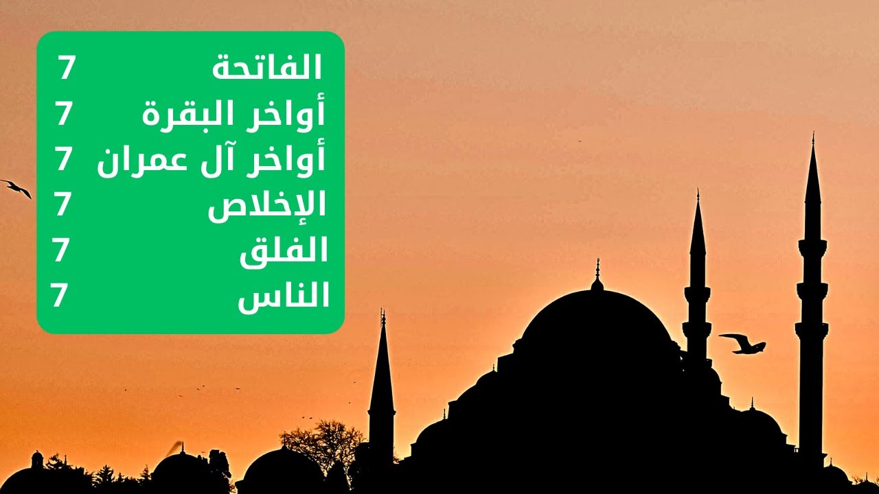 سورة الفاتحة 7 مرات آية الكرسي 7 آواخر البقرة 7 أواخر ال عمران 7  الإخلاص 7 المعوذتين 7
