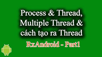 Tìm hiểu Process, Thread, Multiple Thread và cách tạo ra Thread trong Android - [RxAndroid Part 1]