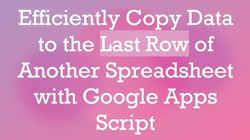 Efficiently Copy Data to the Last Row of Another Spreadsheet with Google Apps Script