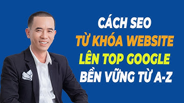 Cách SEO Từ Khóa Website Lên Top Google Hiệu Quả Bền Vững Từ A-Z