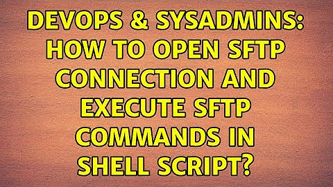 DevOps & SysAdmins: How to open sftp connection and execute sftp commands in shell script?