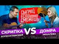 СЫГРАЙ, ЕСЛИ СМОЖЕШЬ  | СКРИПКА vs ДОМРА | Борисоглебский х Мочалова