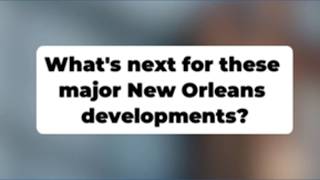 What's next for these major New Orleans developments?