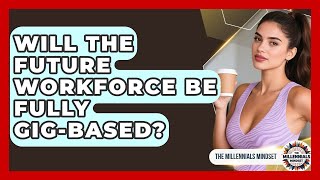Will The Future Workforce Be Fully Gig-based? - The Millennials Mindset