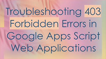 Troubleshooting 403 Forbidden Errors in Google Apps Script Web Applications
