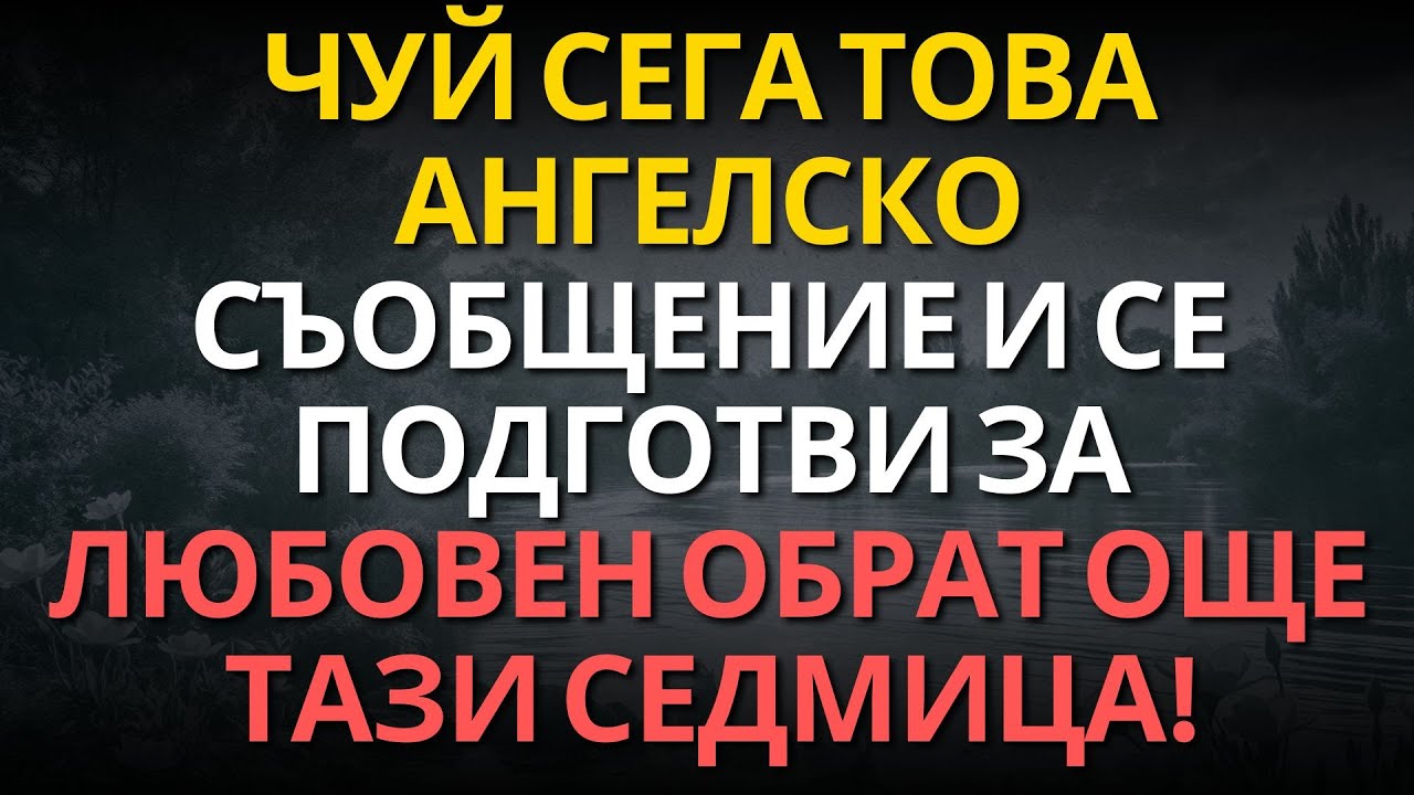 ЧУЙ СЕГА ТОВА АНГЕЛСКО СЪОБЩЕНИЕ И СЕ ПОДГОТВИ ЗА ЛЮБОВЕН ОБРАТ ОЩЕ ТАЗИ СЕДМИЦА !