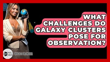 What Challenges Do Galaxy Clusters Pose For Observation? - Physics Frontier