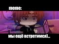 мы ещё встретимся)...  ×meme× Gacha Life/Club _Oshibka136_ ?