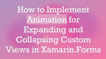 How to Implement Animation for Expanding and Collapsing Custom Views in Xamarin.Forms