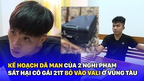 Kế hoạch dã man của 2 nghi phạm sát hại cô gái 21 tuổi, bỏ thi thể vào vali phi tang ở Vũng Tàu